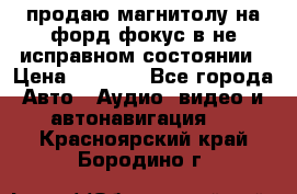 продаю магнитолу на форд-фокус в не исправном состоянии › Цена ­ 2 000 - Все города Авто » Аудио, видео и автонавигация   . Красноярский край,Бородино г.